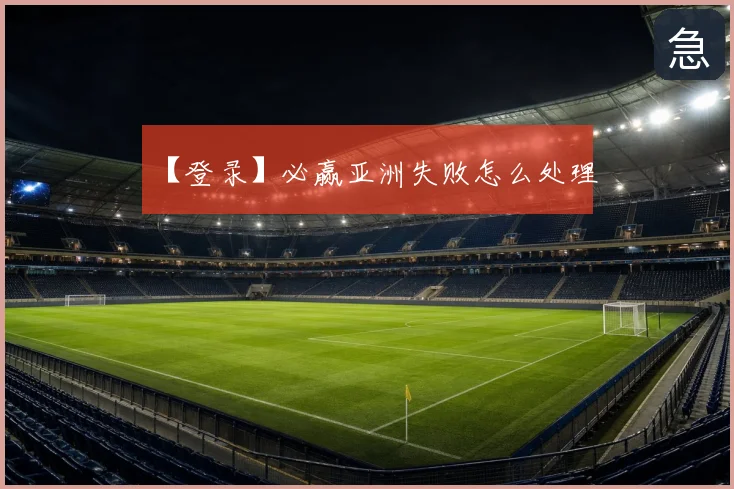 【登录】必赢亚洲失败怎么处理